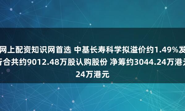 网上配资知识网首选 中基长寿科学拟溢价约1.49%发行合共约9012.48万股认购股份 净筹约3044.24万港元