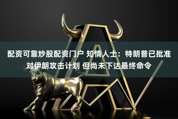 配资可靠炒股配资门户 知情人士：特朗普已批准对伊朗攻击计划 但尚未下达最终命令