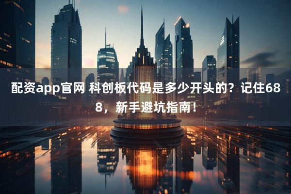 配资app官网 科创板代码是多少开头的？记住688，新手避坑指南！