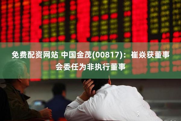 免费配资网站 中国金茂(00817)：崔焱获董事会委任为非执行董事