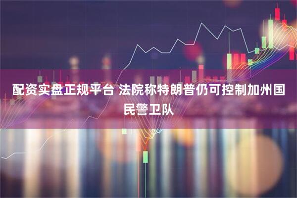 配资实盘正规平台 法院称特朗普仍可控制加州国民警卫队