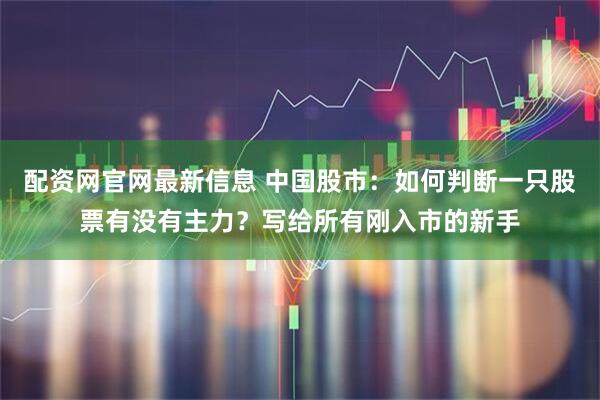 配资网官网最新信息 中国股市：如何判断一只股票有没有主力？写给所有刚入市的新手
