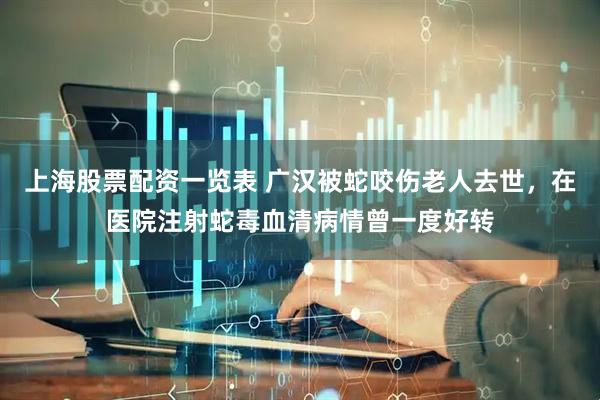 上海股票配资一览表 广汉被蛇咬伤老人去世，在医院注射蛇毒血清病情曾一度好转
