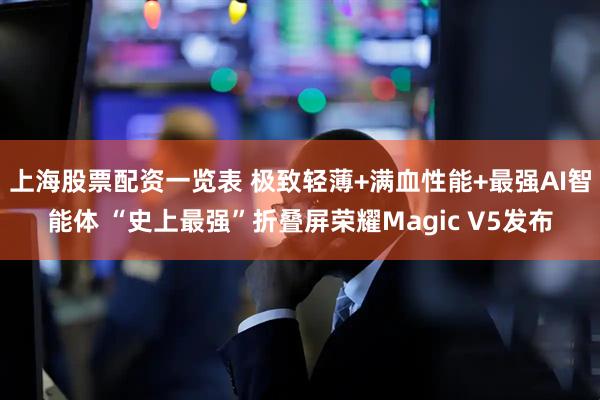 上海股票配资一览表 极致轻薄+满血性能+最强AI智能体 “史上最强”折叠屏荣耀Magic V5发布
