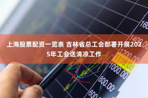 上海股票配资一览表 吉林省总工会部署开展2025年工会送清凉工作