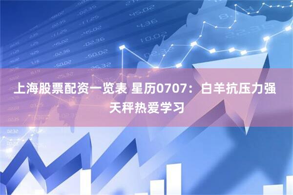 上海股票配资一览表 星历0707：白羊抗压力强 天秤热爱学习