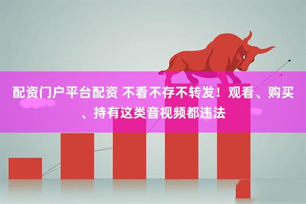 配资门户平台配资 不看不存不转发！观看、购买、持有这类音视频都违法