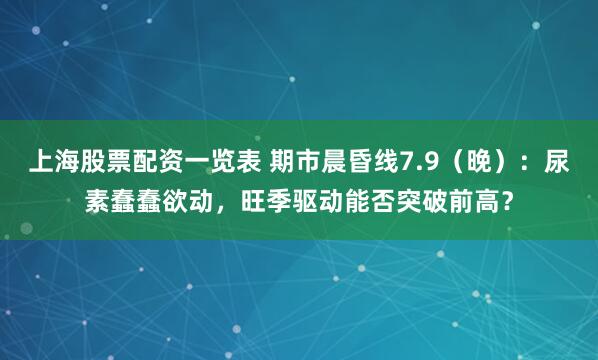 上海股票配资一览表 期市晨昏线7.9（晚）：尿素蠢蠢欲动，旺季驱动能否突破前高？