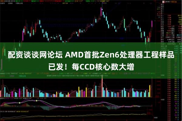 配资谈谈网论坛 AMD首批Zen6处理器工程样品已发！每CCD核心数大增