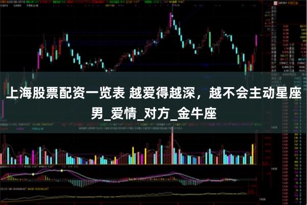 上海股票配资一览表 越爱得越深，越不会主动星座男_爱情_对方_金牛座