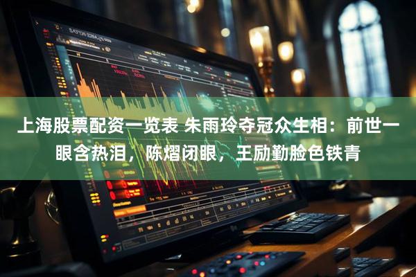 上海股票配资一览表 朱雨玲夺冠众生相：前世一眼含热泪，陈熠闭眼，王励勤脸色铁青