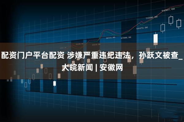 配资门户平台配资 涉嫌严重违纪违法，孙跃文被查_大皖新闻 | 安徽网