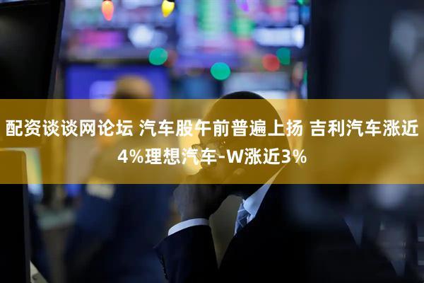 配资谈谈网论坛 汽车股午前普遍上扬 吉利汽车涨近4%理想汽车-W涨近3%
