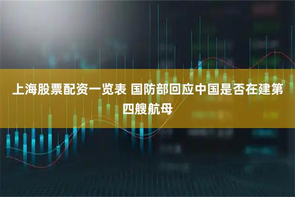上海股票配资一览表 国防部回应中国是否在建第四艘航母