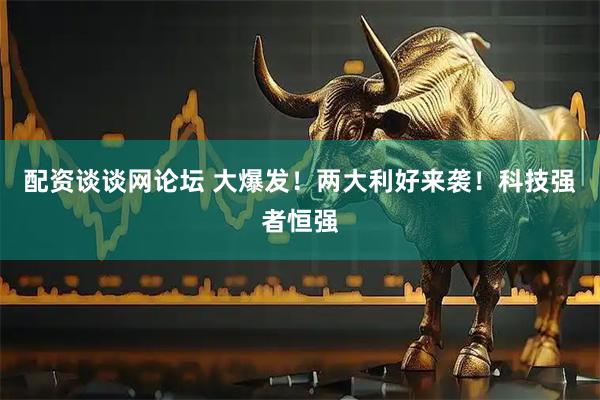 配资谈谈网论坛 大爆发！两大利好来袭！科技强者恒强