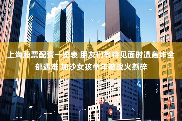 上海股票配资一览表 朋友们等待见面时遭轰炸全部遇难 加沙女孩童年被战火撕碎