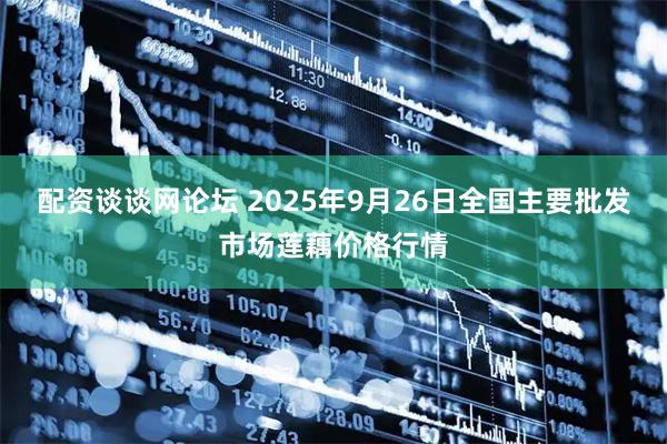 配资谈谈网论坛 2025年9月26日全国主要批发市场莲藕价格行情