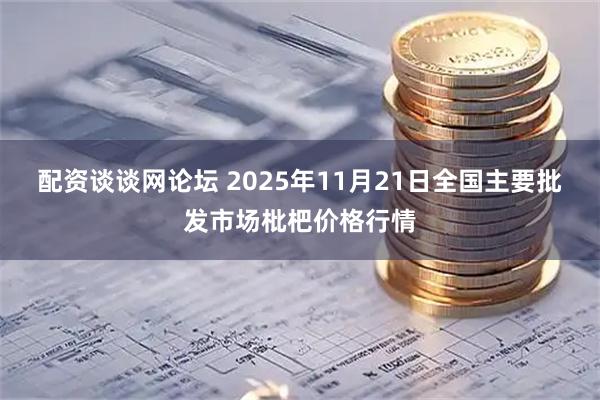 配资谈谈网论坛 2025年11月21日全国主要批发市场枇杷价格行情