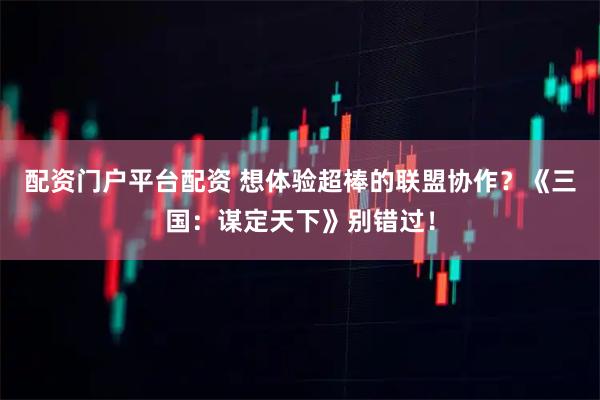 配资门户平台配资 想体验超棒的联盟协作?《三国:谋定天下》别错过!