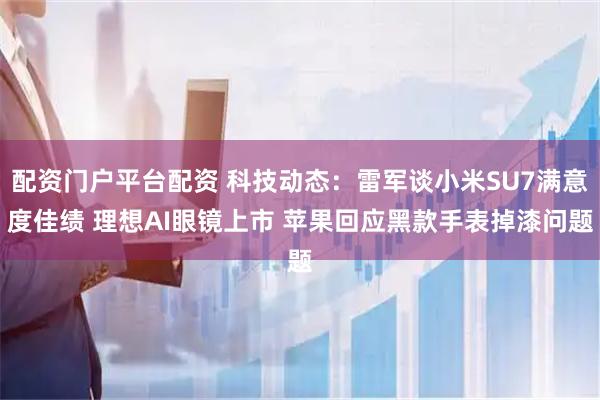 配资门户平台配资 科技动态:雷军谈小米SU7满意度佳绩 理想AI眼镜上市 苹果回应黑款手表掉漆问题