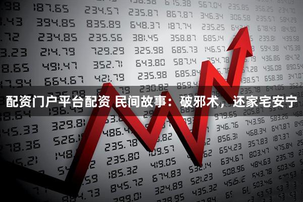 配资门户平台配资 民间故事：破邪术，还家宅安宁