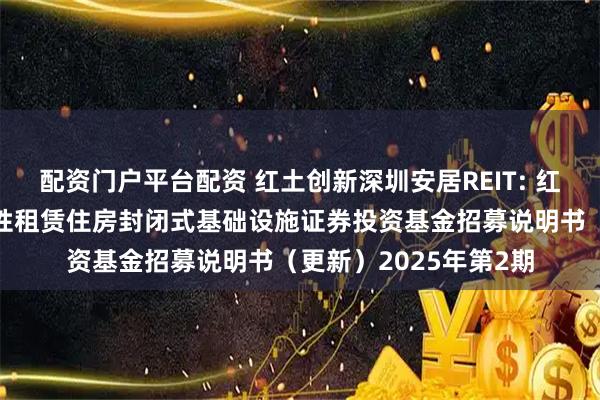 配资门户平台配资 红土创新深圳安居REIT: 红土创新深圳安居保障性租赁住房封闭式基础设施证券投资基金招募说明书（更新）2025年第2期