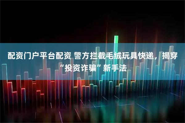 配资门户平台配资 警方拦截毛绒玩具快递,揭穿“投资诈骗”新手法