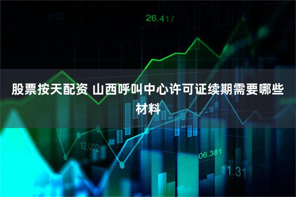 股票按天配资 山西呼叫中心许可证续期需要哪些材料
