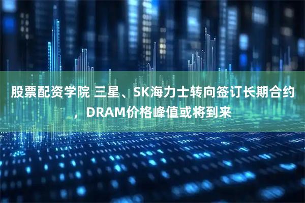 股票配资学院 三星、SK海力士转向签订长期合约，DRAM价格峰值或将到来