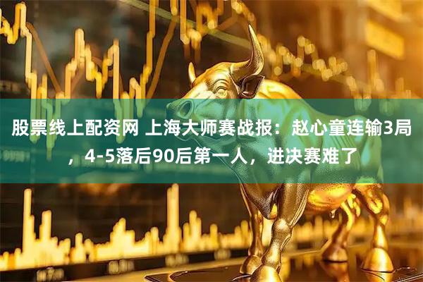 股票线上配资网 上海大师赛战报：赵心童连输3局，4-5落后90后第一人，进决赛难了