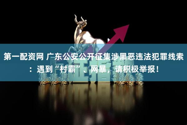 第一配资网 广东公安公开征集涉黑恶违法犯罪线索：遇到“村霸”、网暴，请积极举报！
