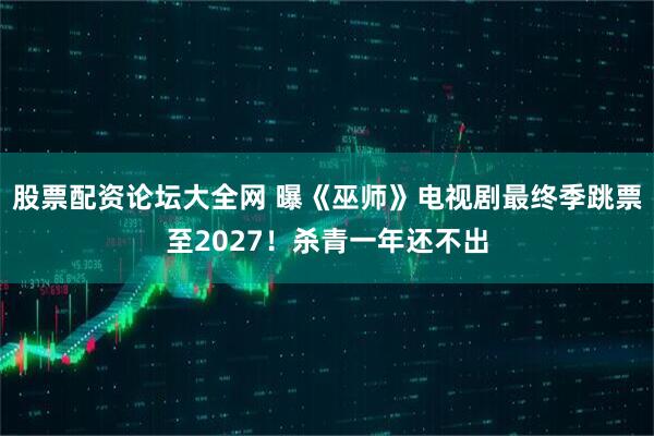 股票配资论坛大全网 曝《巫师》电视剧最终季跳票至2027!杀青一年还不出