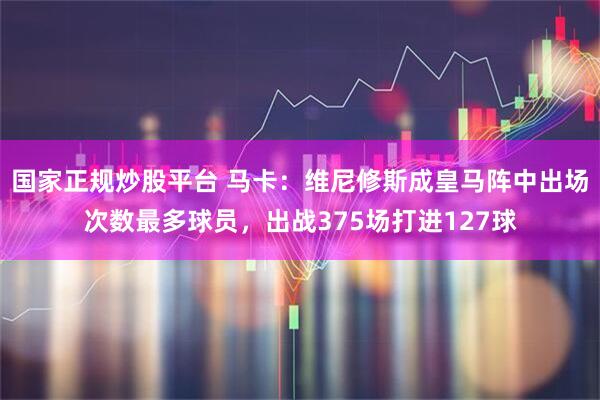 国家正规炒股平台 马卡：维尼修斯成皇马阵中出场次数最多球员，出战375场打进127球