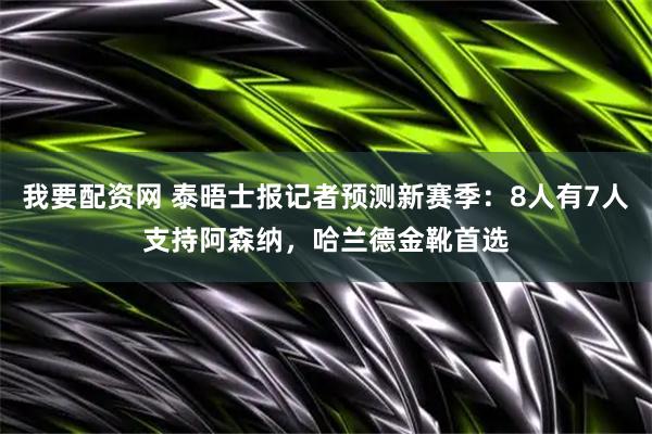 我要配资网 泰晤士报记者预测新赛季：8人有7人支持阿森纳，哈兰德金靴首选