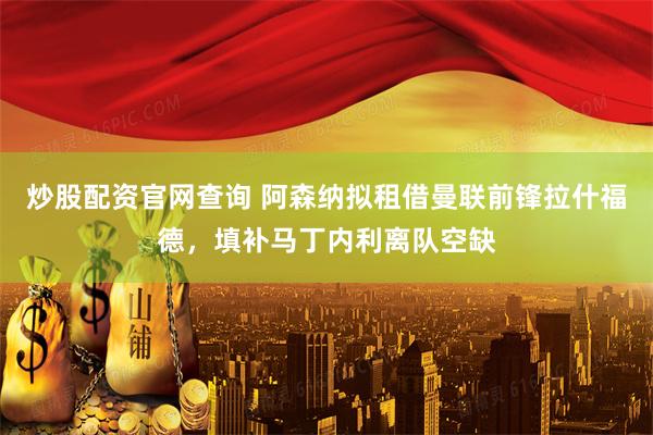 炒股配资官网查询 阿森纳拟租借曼联前锋拉什福德，填补马丁内利离队空缺