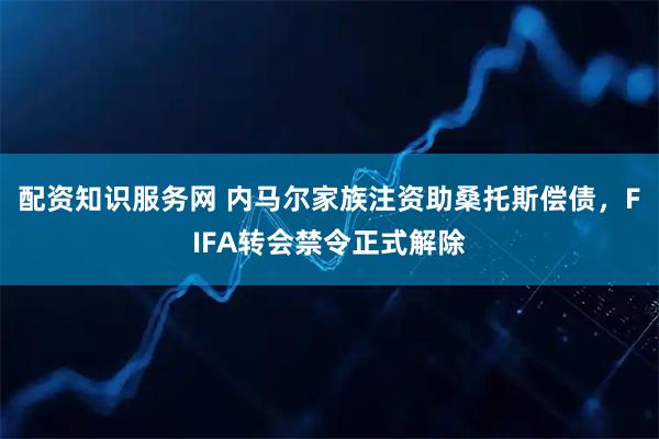 配资知识服务网 内马尔家族注资助桑托斯偿债，FIFA转会禁令正式解除