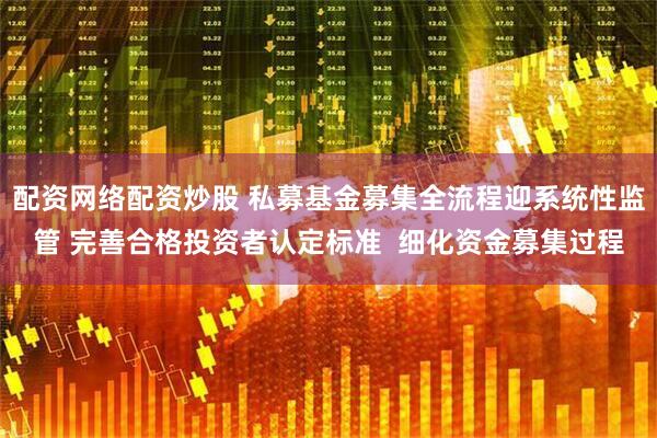 配资网络配资炒股 私募基金募集全流程迎系统性监管 完善合格投资者认定标准  细化资金募集过程