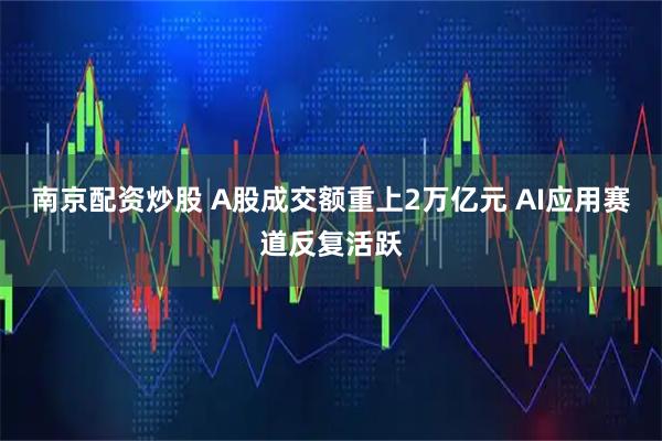 南京配资炒股 A股成交额重上2万亿元 AI应用赛道反复活跃