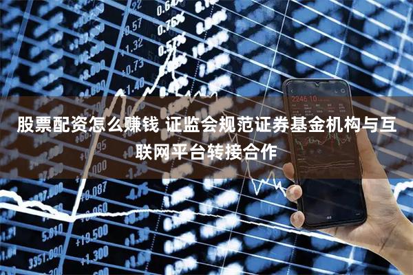 股票配资怎么赚钱 证监会规范证券基金机构与互联网平台转接合作