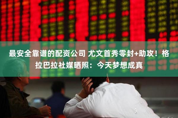 最安全靠谱的配资公司 尤文首秀零封+助攻！格拉巴拉社媒晒照：今天梦想成真