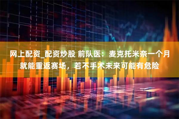 网上配资_配资炒股 前队医：麦克托米奈一个月就能重返赛场，若不手术未来可能有危险