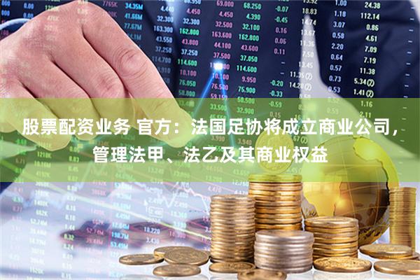 股票配资业务 官方：法国足协将成立商业公司，管理法甲、法乙及其商业权益