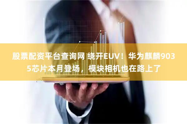 股票配资平台查询网 绕开EUV！华为麒麟9035芯片本月登场，模块相机也在路上了