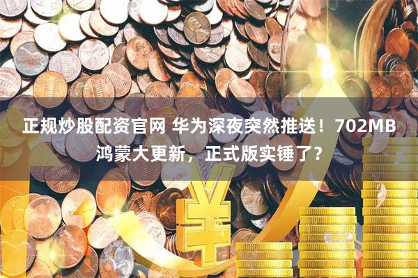 正规炒股配资官网 华为深夜突然推送！702MB鸿蒙大更新，正式版实锤了？