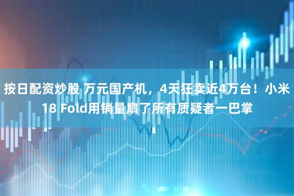 按日配资炒股 万元国产机,4天狂卖近4万台!小米18 Fold用销量扇了所有质疑者一巴掌