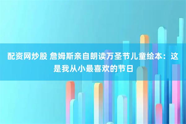 配资网炒股 詹姆斯亲自朗读万圣节儿童绘本：这是我从小最喜欢的节日