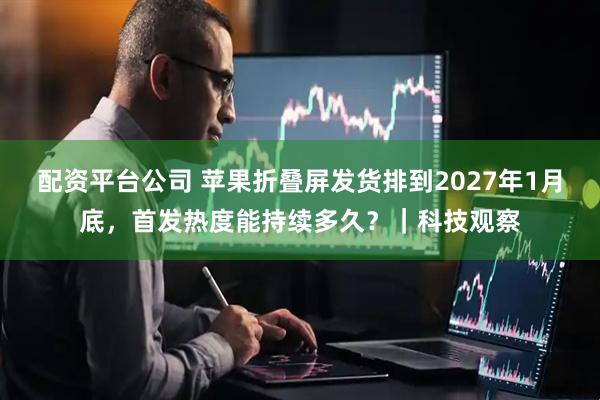 配资平台公司 苹果折叠屏发货排到2027年1月底，首发热度能持续多久？｜科技观察