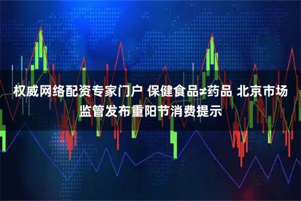 权威网络配资专家门户 保健食品≠药品 北京市场监管发布重阳节消费提示